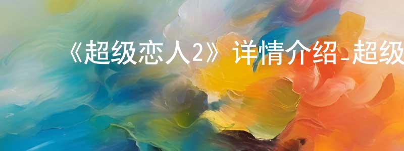 ﻿陈柏仰发布﻿《超级恋人2》详情介绍_超级恋人2已完结在线观看_超级恋人2迅雷下载_日漫